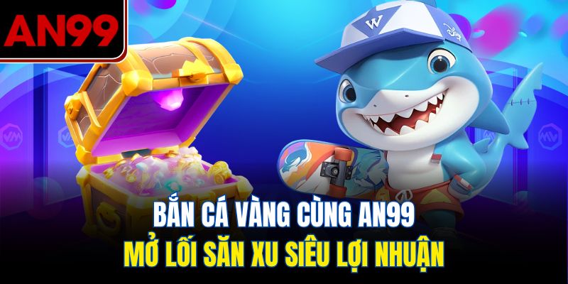 Bắn Cá Vàng Tại Nhà Cái AN99 – Bí Quyết Săn Xu Cực Đỉnh