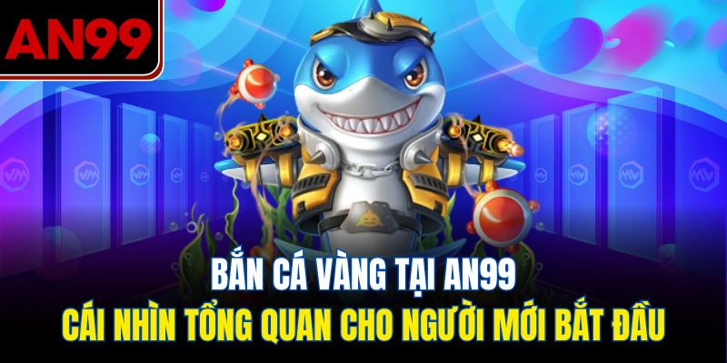 Bắn Cá Vàng tại AN99 – Cái Nhìn Tổng Quan Cho Người Mới Bắt Đầu