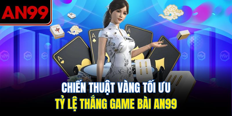 Chiến Thuật Vàng Tối Ưu Tỷ Lệ Thắng Game Bài AN99