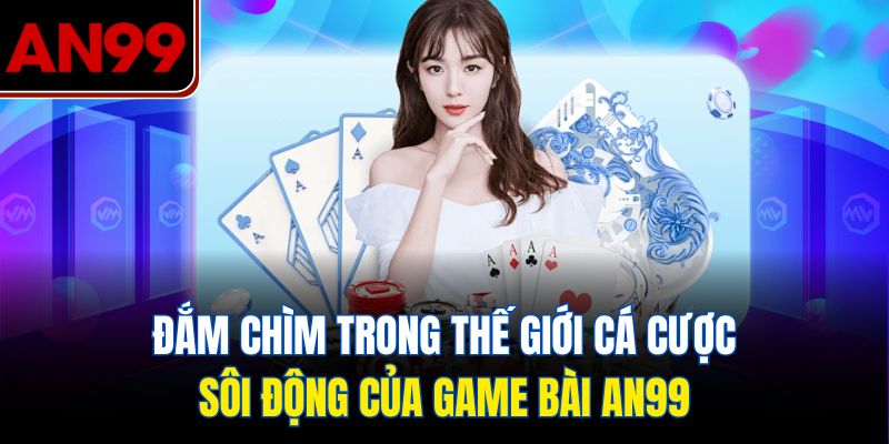 Đắm Chìm Trong Thế Giới Cá Cược Sôi Động Của Game Bài AN99
