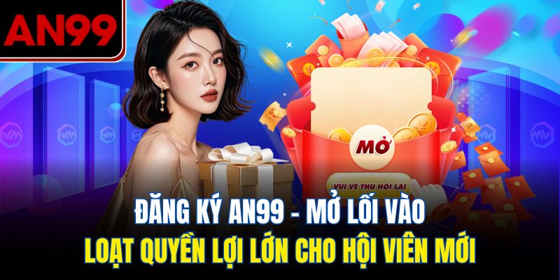 Đăng ký AN99 – Mở lối vào loạt quyền lợi lớn cho hội viên mới
