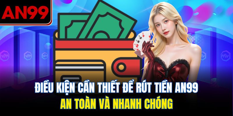 Điều kiện cần thiết để rút tiền AN99 an toàn và nhanh chóng