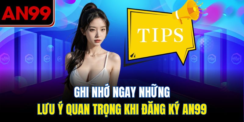 Ghi nhớ ngay những lưu ý quan trọng khi đăng ký AN99