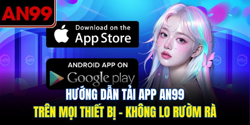 Hướng Dẫn Tải App AN99 Trên Mọi Thiết Bị – Không Lo Rườm Rà
