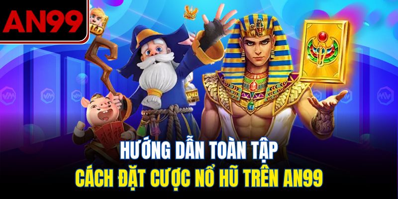 Hướng Dẫn Toàn Tập Cách Đặt Cược Nổ Hũ Trên AN99