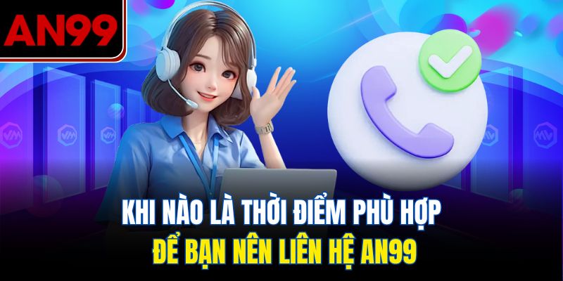 Khi nào là thời điểm phù hợp để bạn nên liên hệ AN99