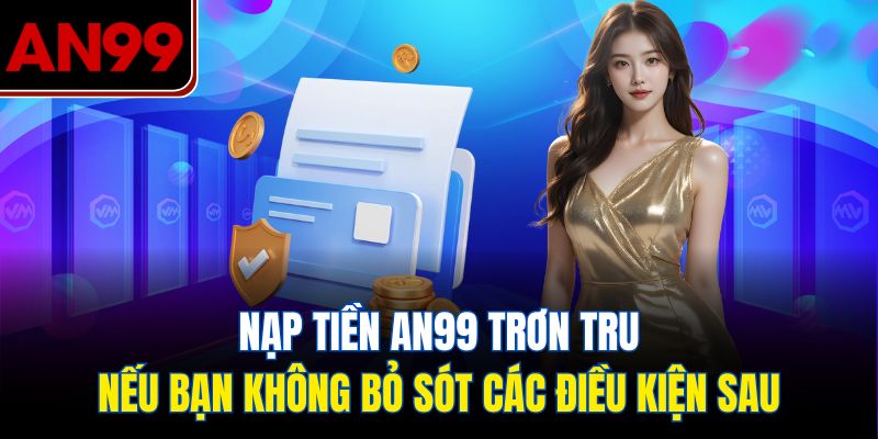 Nạp tiền AN99 trơn tru nếu bạn không bỏ sót các điều kiện sau