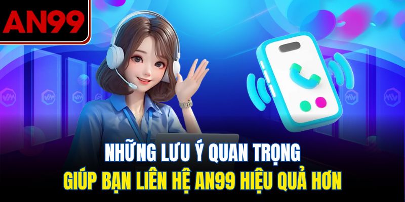 Những lưu ý quan trọng giúp bạn liên hệ AN99 hiệu quả hơn