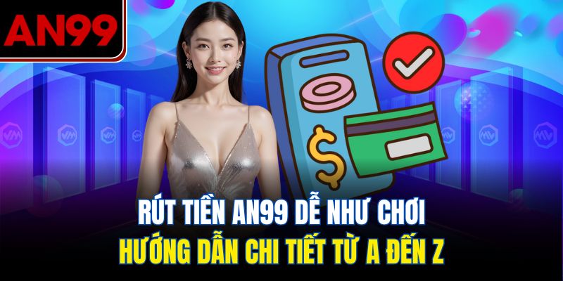 Rút tiền AN99 dễ như chơi – Hướng dẫn chi tiết từ A đến Z