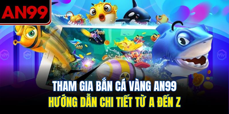 Tham Gia Bắn Cá Vàng AN99 – Hướng Dẫn Chi Tiết Từ A Đến Z