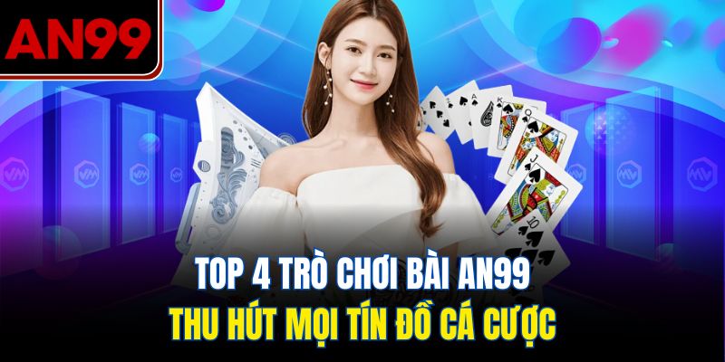 Top 4 Trò Chơi Bài AN99 Thu Hút Mọi Tín Đồ Cá Cược