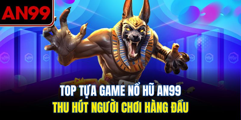Top Tựa Game Nổ Hũ AN99 Thu Hút Người Chơi Hàng Đầu